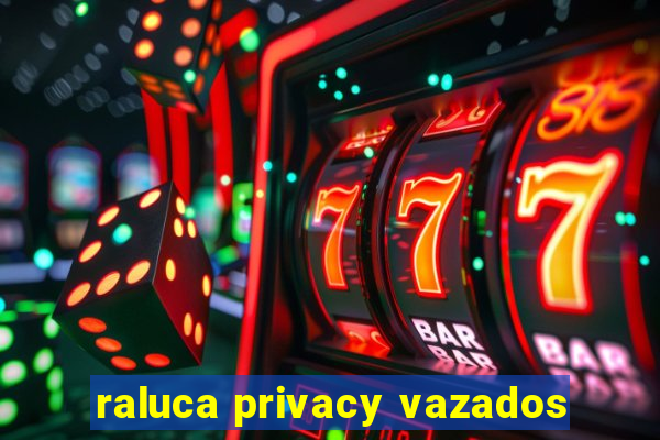 raluca privacy vazados